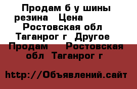 Продам б/у шины-резина › Цена ­ 3 000 - Ростовская обл., Таганрог г. Другое » Продам   . Ростовская обл.,Таганрог г.